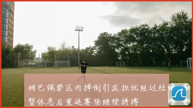 姆巴佩禁区内摔倒引发担忧经过短暂休息后重返赛场继续拼搏