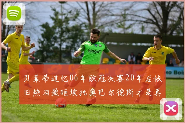 贝莱蒂追忆06年欧冠决赛20年后依旧热泪盈眶埃托奥巴尔德斯才是真正的英雄