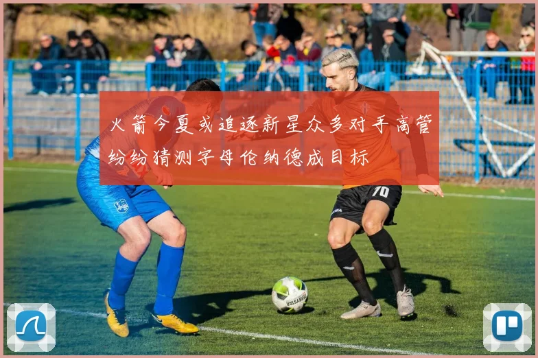 火箭今夏或追逐新星众多对手高管纷纷猜测字母伦纳德成目标