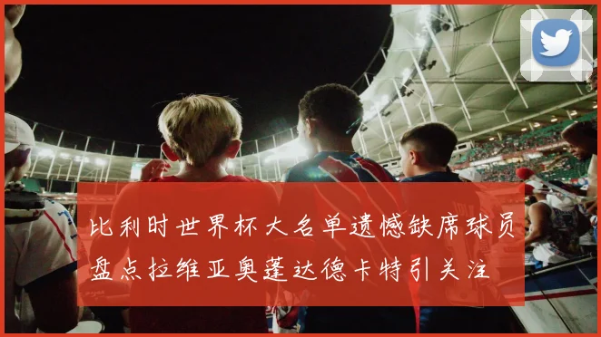 比利时世界杯大名单遗憾缺席球员盘点拉维亚奥蓬达德卡特引关注