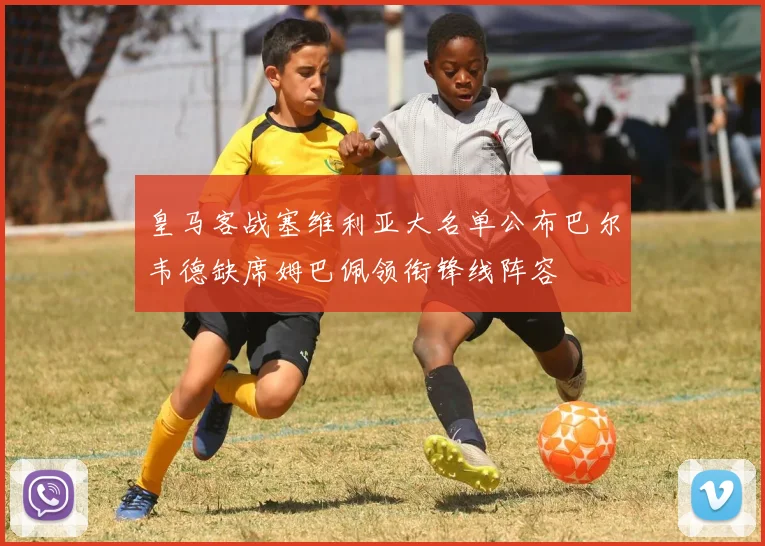 皇马客战塞维利亚大名单公布巴尔韦德缺席姆巴佩领衔锋线阵容