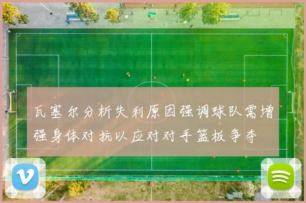 瓦塞尔分析失利原因强调球队需增强身体对抗以应对对手篮板争夺