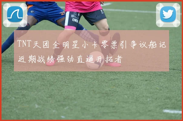 TNT天团全明星小卡零票引争议船记近期战绩强劲直逼开拓者