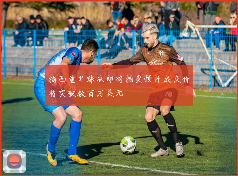 梅西童年球衣即将拍卖预计成交价将突破数百万美元