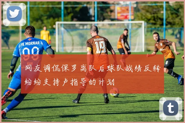 网友调侃保罗离队后球队战绩反转纷纷支持卢指导的计划