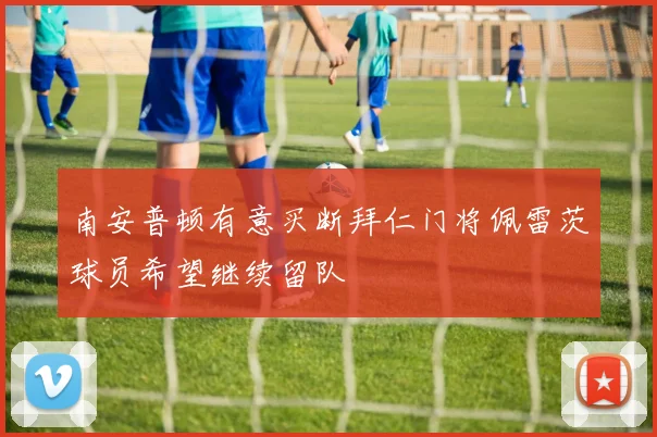 南安普顿有意买断拜仁门将佩雷茨球员希望继续留队