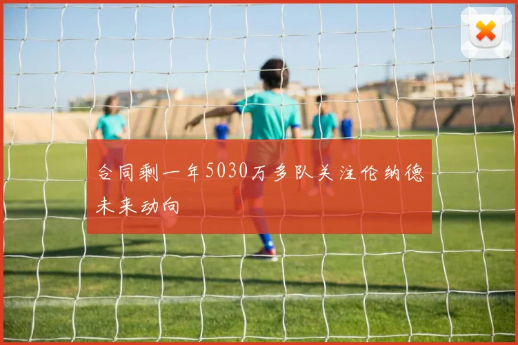 合同剩一年5030万多队关注伦纳德未来动向