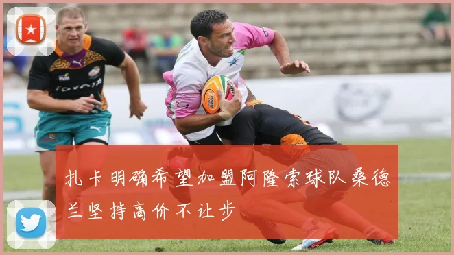 扎卡明确希望加盟阿隆索球队桑德兰坚持高价不让步