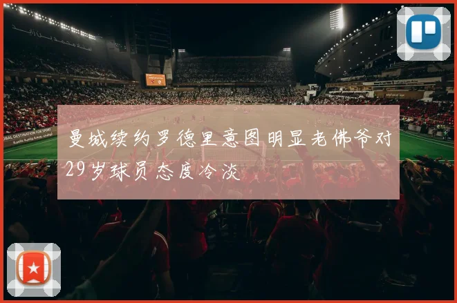 曼城续约罗德里意图明显老佛爷对29岁球员态度冷淡