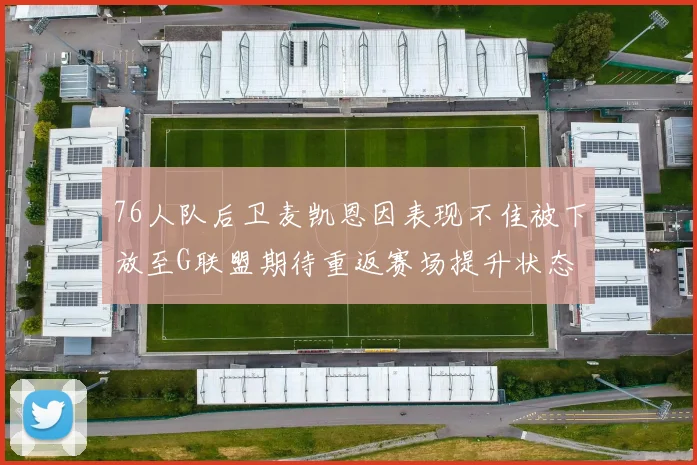 76人队后卫麦凯恩因表现不佳被下放至G联盟期待重返赛场提升状态
