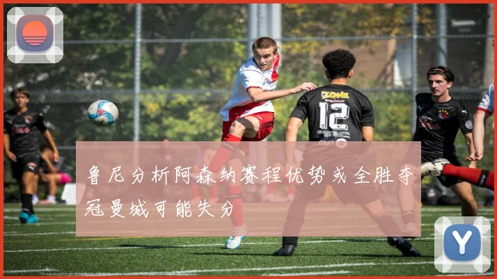 鲁尼分析阿森纳赛程优势或全胜夺冠曼城可能失分