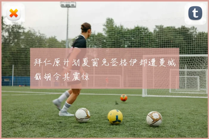 拜仁原计划夏窗免签格伊却遭曼城截胡令其震惊