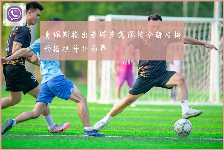 肯佩斯指出劳塔罗需保持冷静与梅西搭档并非易事