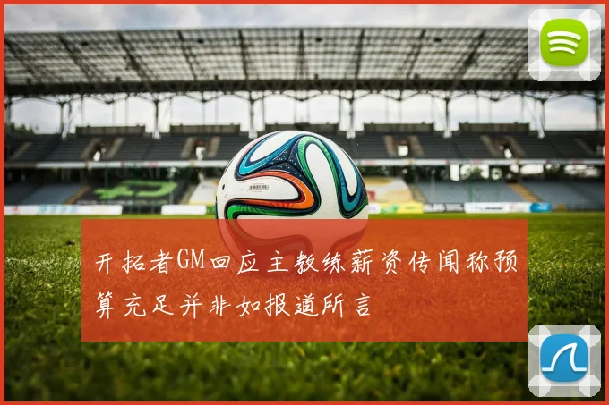 开拓者GM回应主教练薪资传闻称预算充足并非如报道所言