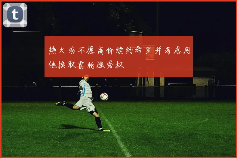 热火或不愿高价续约希罗并考虑用他换取首轮选秀权
