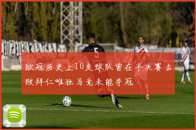 欧冠历史上10支球队曾在半决赛击败拜仁唯独马竞未能夺冠